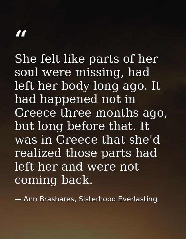 She felt like parts of her soul were missing, had left her body long ago. It had happened not in Greece three months ago — Ann Brashares, Sisterhood Everlasting