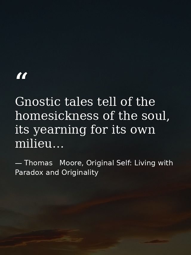 Gnostic tales tell of the homesickness of the soul, its yearning for its own milieu… — Thomas   Moore, Original Self: Living with Paradox and Originality