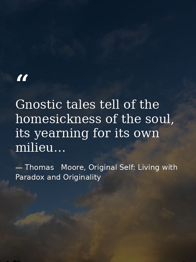 Gnostic tales tell of the homesickness of the soul, its yearning for its own milieu… — Thomas   Moore, Original Self: Living with Paradox and Originality