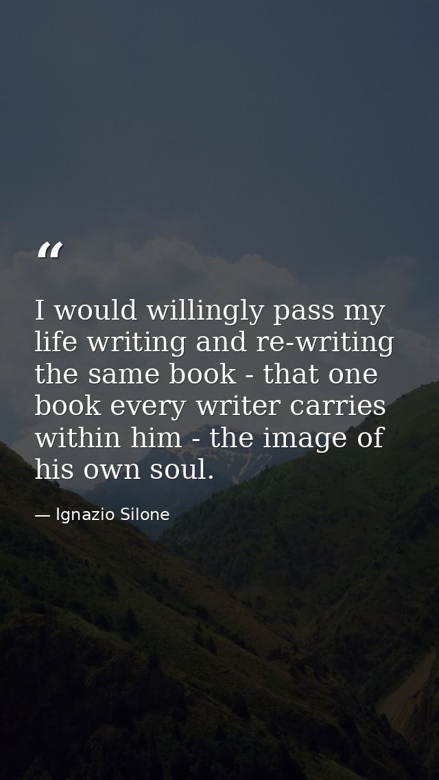 I would willingly pass my life writing and re-writing the same book - that one book every writer carries within him - th — Ignazio Silone