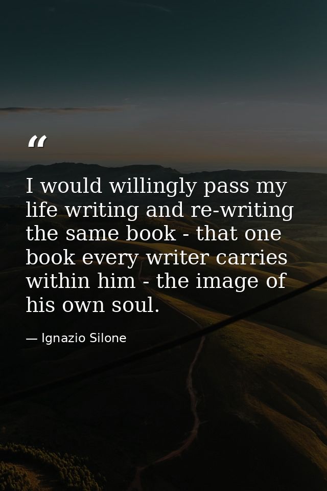 I would willingly pass my life writing and re-writing the same book - that one book every writer carries within him - th — Ignazio Silone