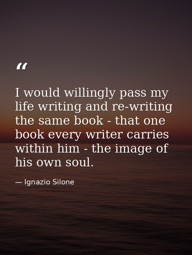 I would willingly pass my life writing and re-writing the same book - that one book every writer carries within him - th — Ignazio Silone
