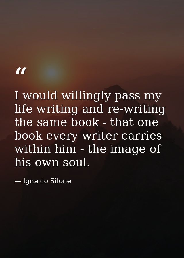 I would willingly pass my life writing and re-writing the same book - that one book every writer carries within him - th — Ignazio Silone