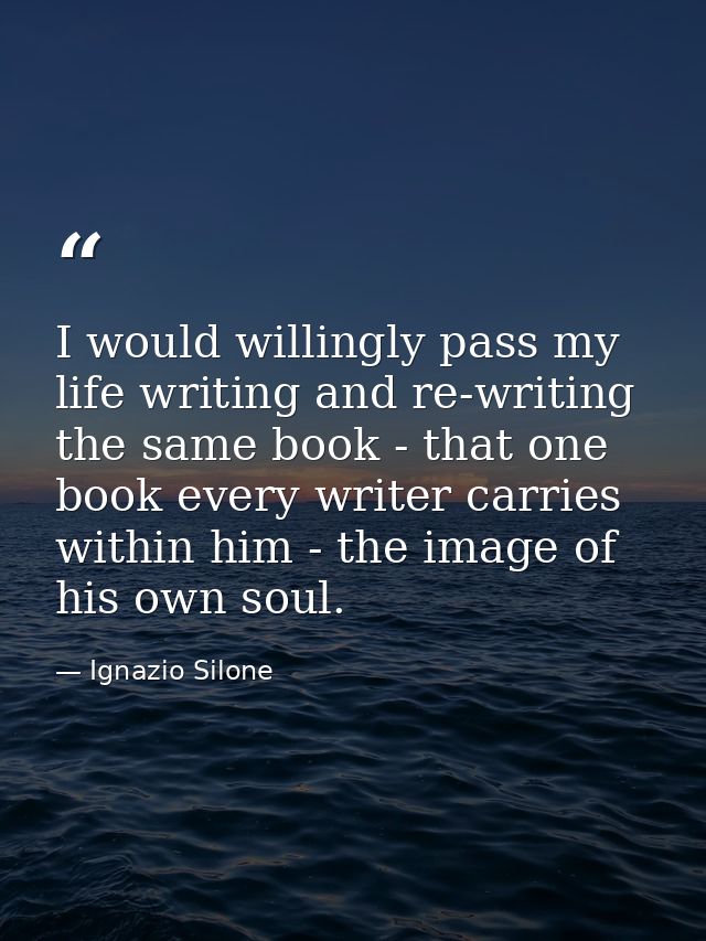 I would willingly pass my life writing and re-writing the same book - that one book every writer carries within him - th — Ignazio Silone