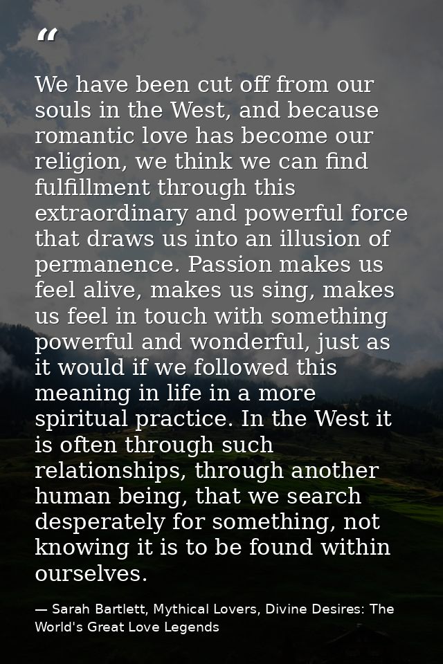 We have been cut off from our souls in the West, and because romantic love has become our religion, we think we can find — Sarah Bartlett, Mythical Lovers, Divine Desires: The World's Great Love Legends