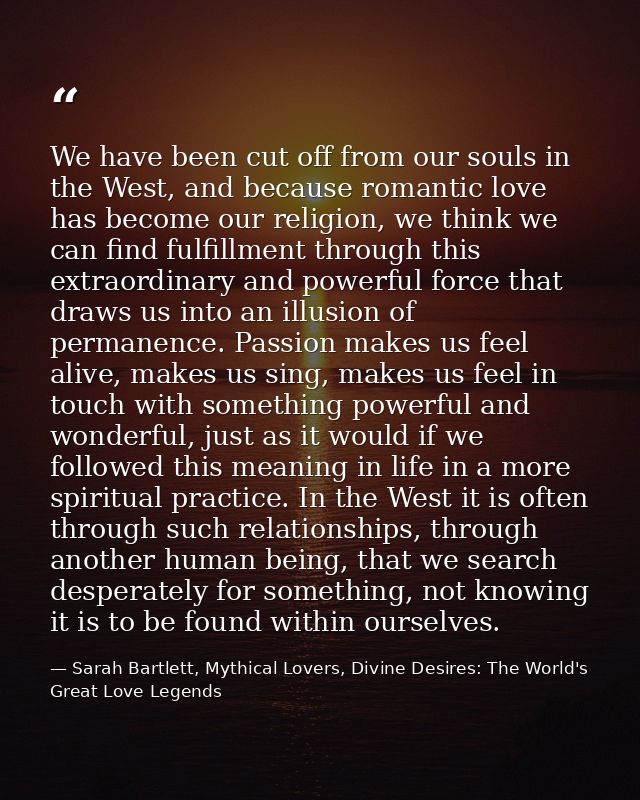 We have been cut off from our souls in the West, and because romantic love has become our religion, we think we can find — Sarah Bartlett, Mythical Lovers, Divine Desires: The World's Great Love Legends
