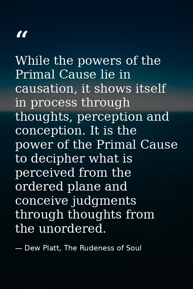 While the powers of the Primal Cause lie in causation, it shows itself in process through thoughts, perception and conce — Dew Platt, The Rudeness of Soul
