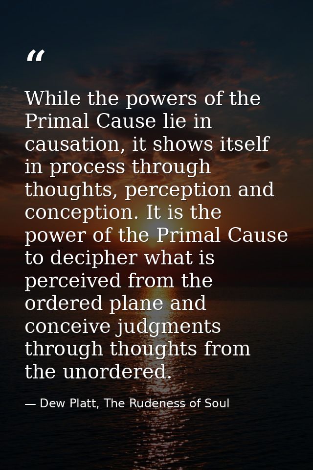 While the powers of the Primal Cause lie in causation, it shows itself in process through thoughts, perception and conce — Dew Platt, The Rudeness of Soul