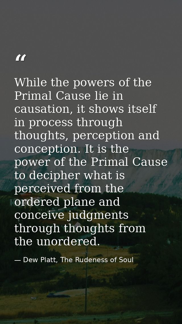While the powers of the Primal Cause lie in causation, it shows itself in process through thoughts, perception and conce — Dew Platt, The Rudeness of Soul