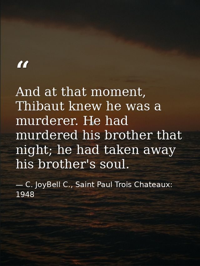 And at that moment, Thibaut knew he was a murderer. He had murdered his brother that night; he had taken away his brothe — C. JoyBell C., Saint Paul Trois Chateaux: 1948