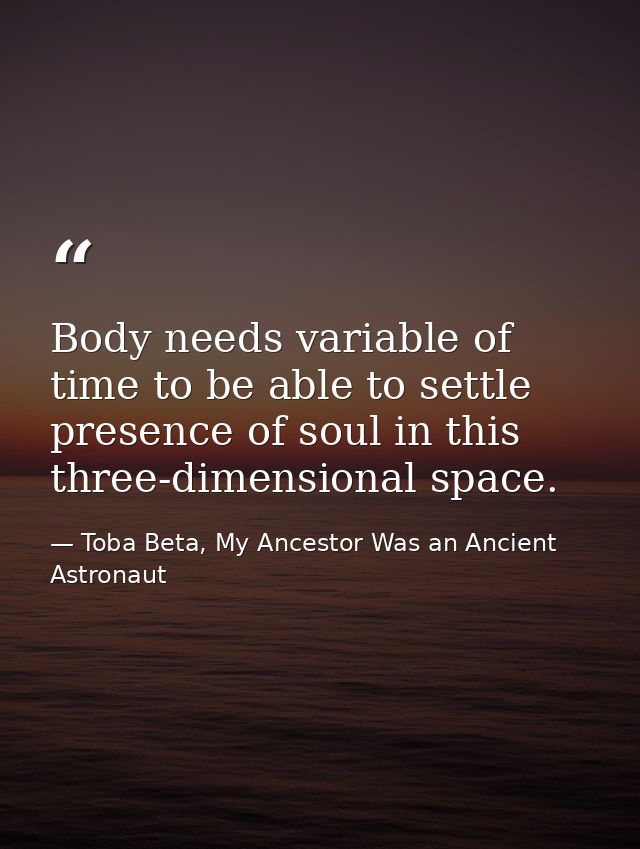 Body needs variable of time to be able to settle presence of soul in this three-dimensional space. — Toba Beta, My Ancestor Was an Ancient Astronaut