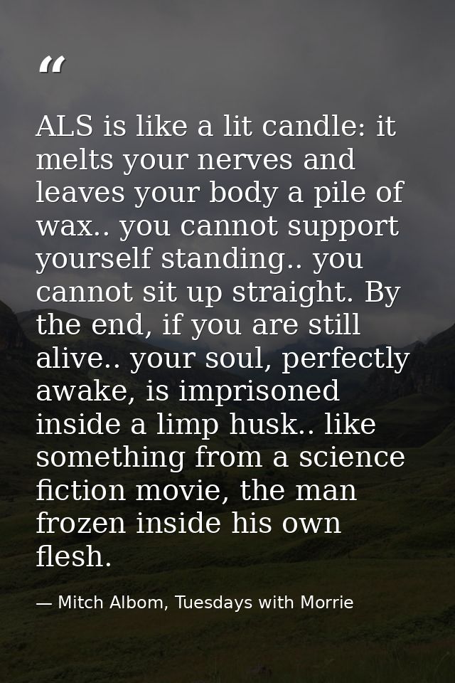 ALS is like a lit candle: it melts your nerves and leaves your body a pile of wax.. you cannot support yourself standing — Mitch Albom, Tuesdays with Morrie