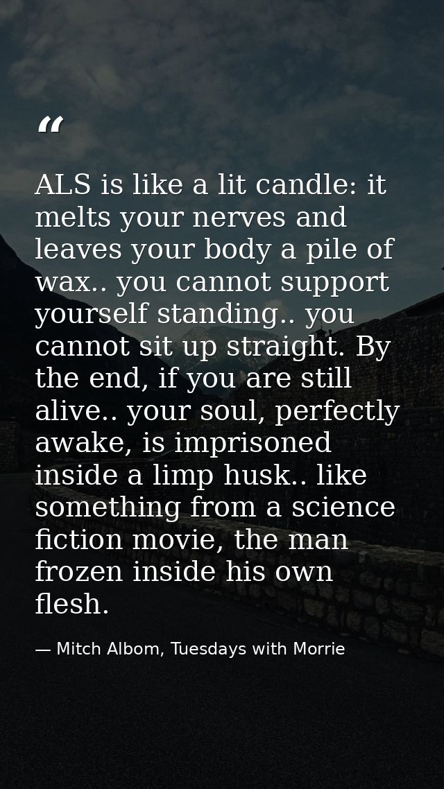 ALS is like a lit candle: it melts your nerves and leaves your body a pile of wax.. you cannot support yourself standing — Mitch Albom, Tuesdays with Morrie