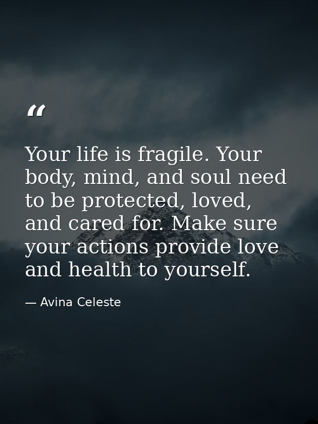 Your life is fragile. Your body, mind, and soul need to be protected, loved, and cared for. Make sure your actions provi — Avina Celeste