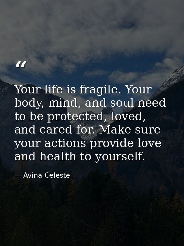 Your life is fragile. Your body, mind, and soul need to be protected, loved, and cared for. Make sure your actions provi — Avina Celeste