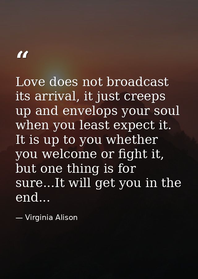 Love does not broadcast its arrival, it just creeps up and envelops your soul when you least expect it. It is up to you  — Virginia Alison