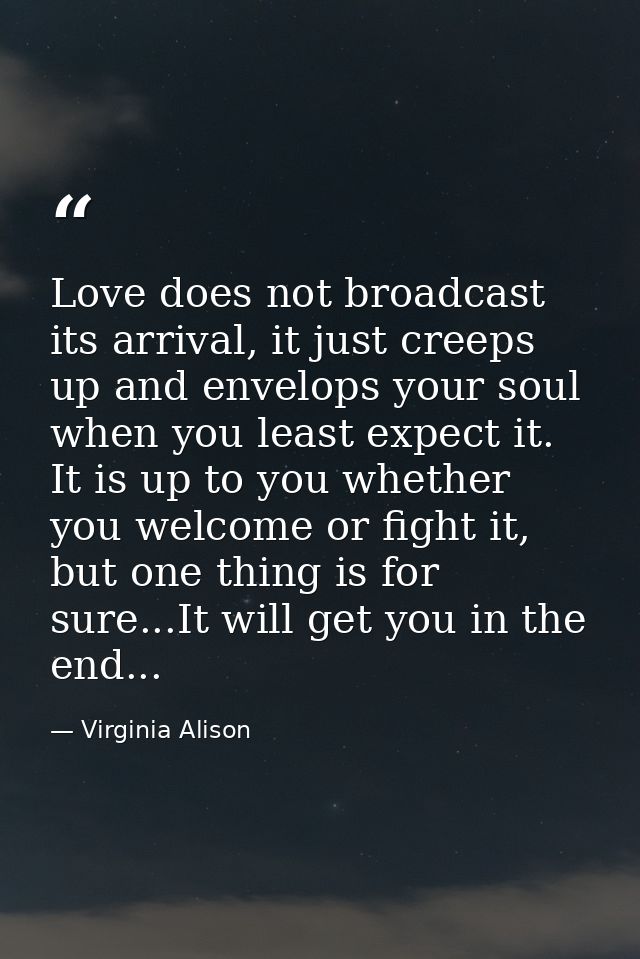 Love does not broadcast its arrival, it just creeps up and envelops your soul when you least expect it. It is up to you  — Virginia Alison