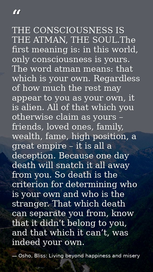 THE CONSCIOUSNESS IS THE ATMAN, THE SOUL.The first meaning is: in this world, only consciousness is yours. The word atma — Osho, Bliss: Living beyond happiness and misery