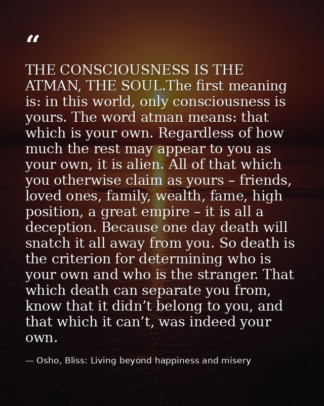 THE CONSCIOUSNESS IS THE ATMAN, THE SOUL.The first meaning is: in this world, only consciousness is yours. The word atma — Osho, Bliss: Living beyond happiness and misery