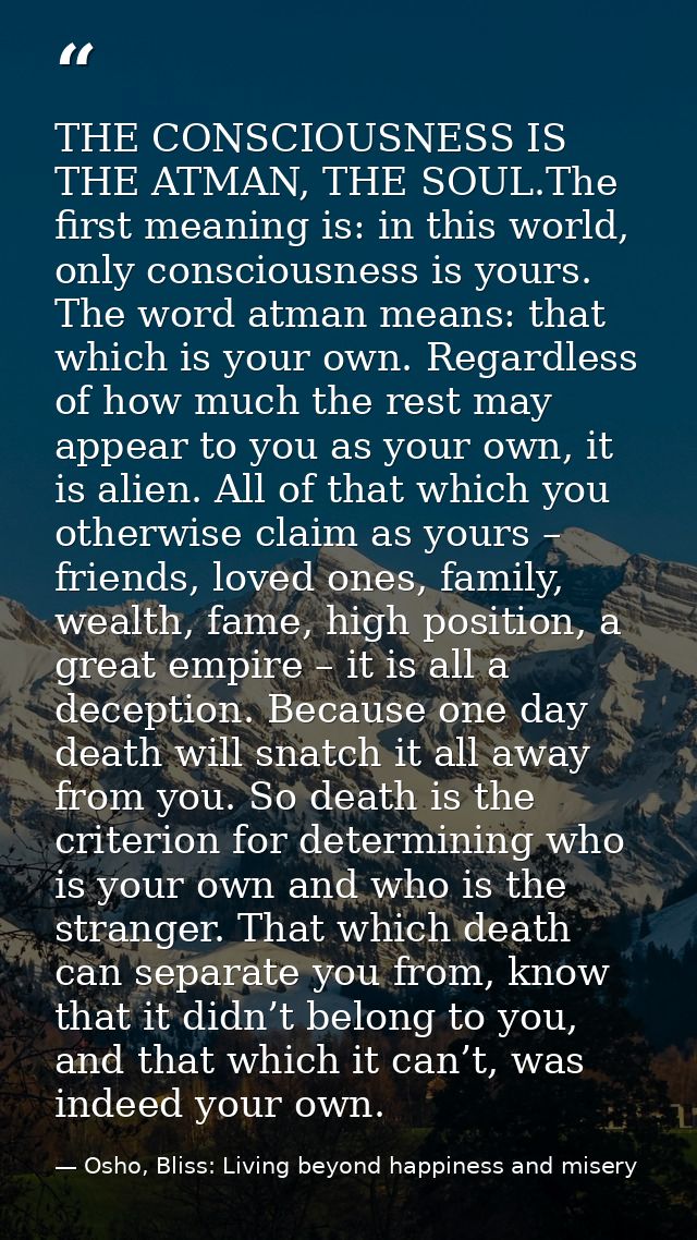 THE CONSCIOUSNESS IS THE ATMAN, THE SOUL.The first meaning is: in this world, only consciousness is yours. The word atma — Osho, Bliss: Living beyond happiness and misery