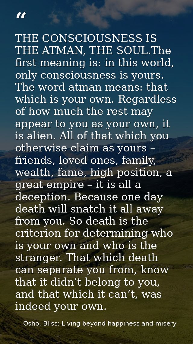 THE CONSCIOUSNESS IS THE ATMAN, THE SOUL.The first meaning is: in this world, only consciousness is yours. The word atma — Osho, Bliss: Living beyond happiness and misery