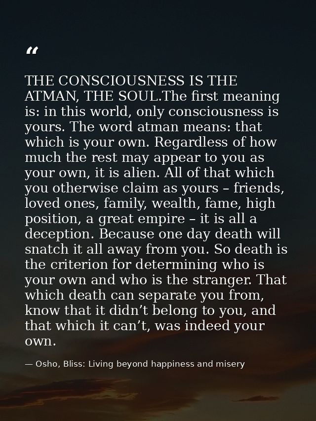 THE CONSCIOUSNESS IS THE ATMAN, THE SOUL.The first meaning is: in this world, only consciousness is yours. The word atma — Osho, Bliss: Living beyond happiness and misery