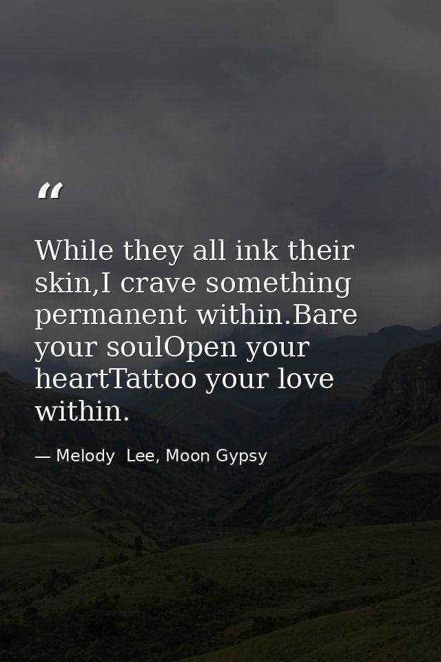 While they all ink their skin,I crave something permanent within.Bare your soulOpen your heartTattoo your love within. — Melody  Lee, Moon Gypsy