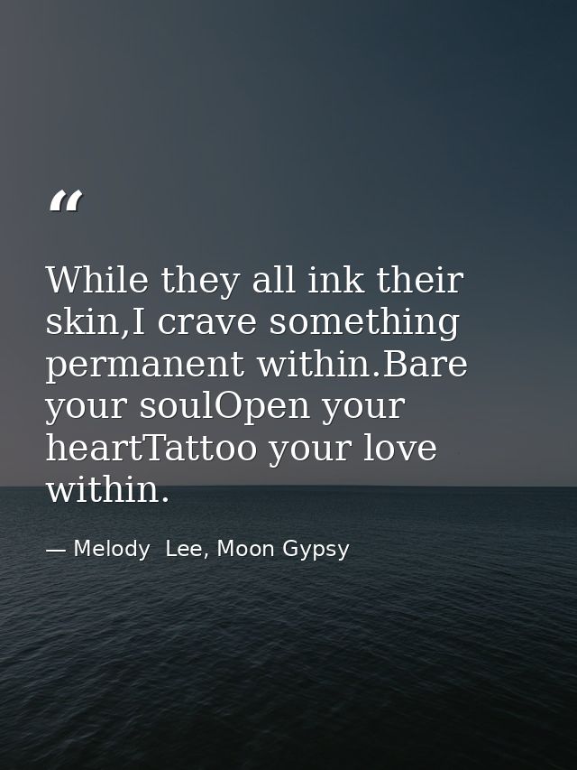 While they all ink their skin,I crave something permanent within.Bare your soulOpen your heartTattoo your love within. — Melody  Lee, Moon Gypsy