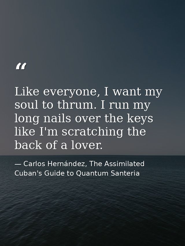 Like everyone, I want my soul to thrum. I run my long nails over the keys like I'm scratching the back of a lover. — Carlos Hernández, The Assimilated Cuban's Guide to Quantum Santeria