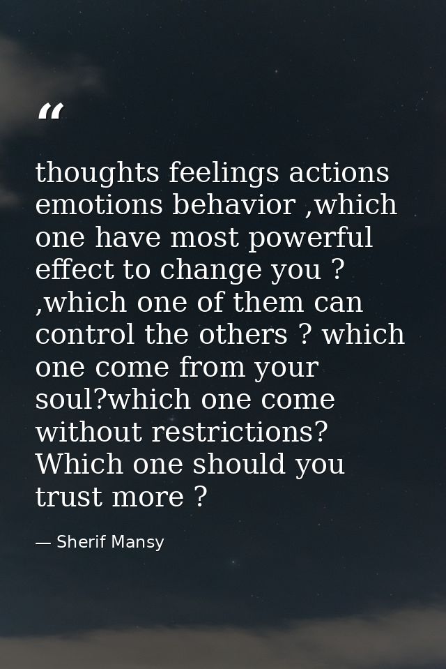 thoughts feelings actions emotions behavior ,which one have most powerful effect to change you ? ,which one of them can  — Sherif Mansy