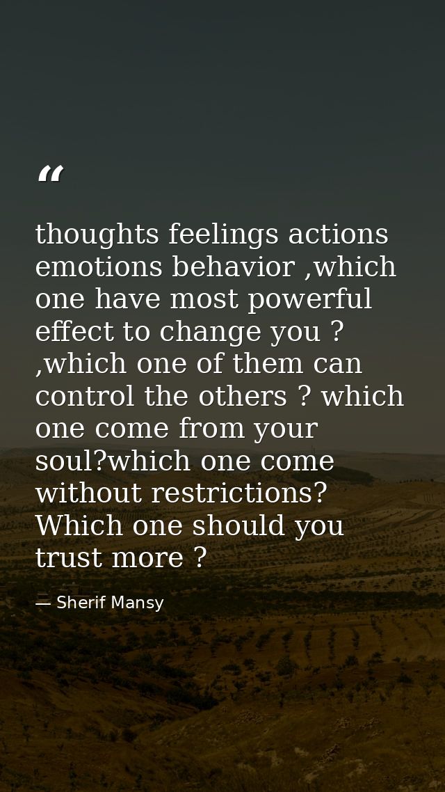 thoughts feelings actions emotions behavior ,which one have most powerful effect to change you ? ,which one of them can  — Sherif Mansy