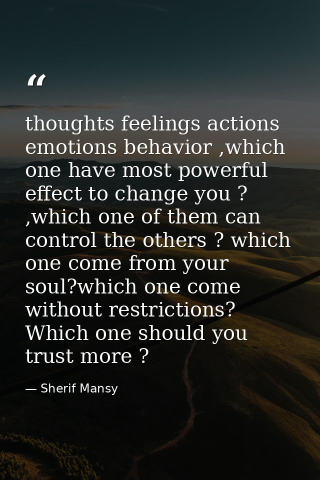 thoughts feelings actions emotions behavior ,which one have most powerful effect to change you ? ,which one of them can  — Sherif Mansy