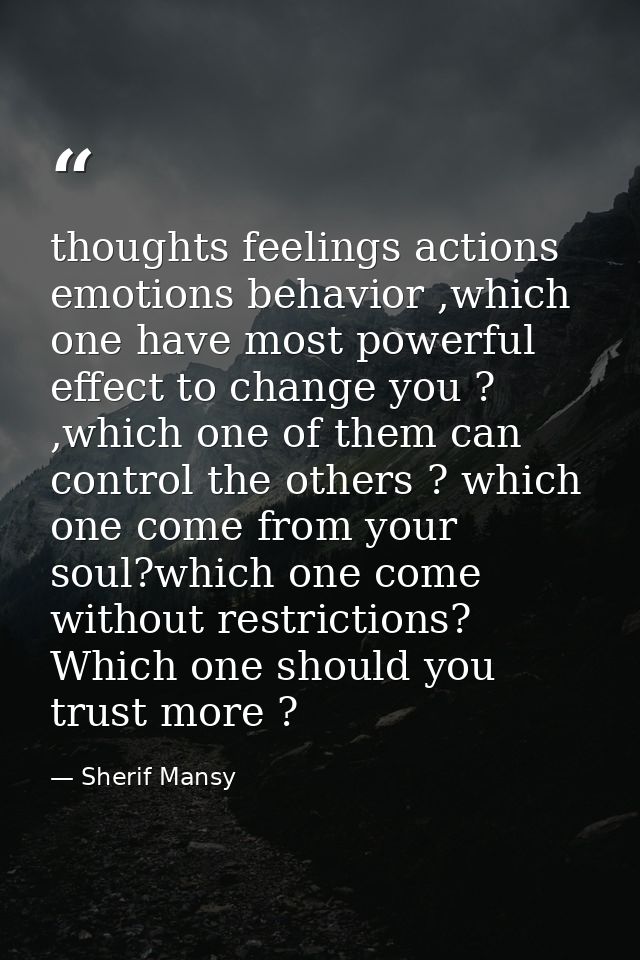 thoughts feelings actions emotions behavior ,which one have most powerful effect to change you ? ,which one of them can  — Sherif Mansy