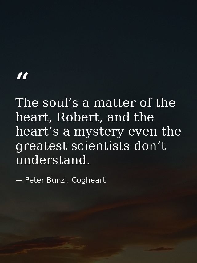The soul’s a matter of the heart, Robert, and the heart’s a mystery even the greatest scientists don’t understand. — Peter Bunzl, Cogheart