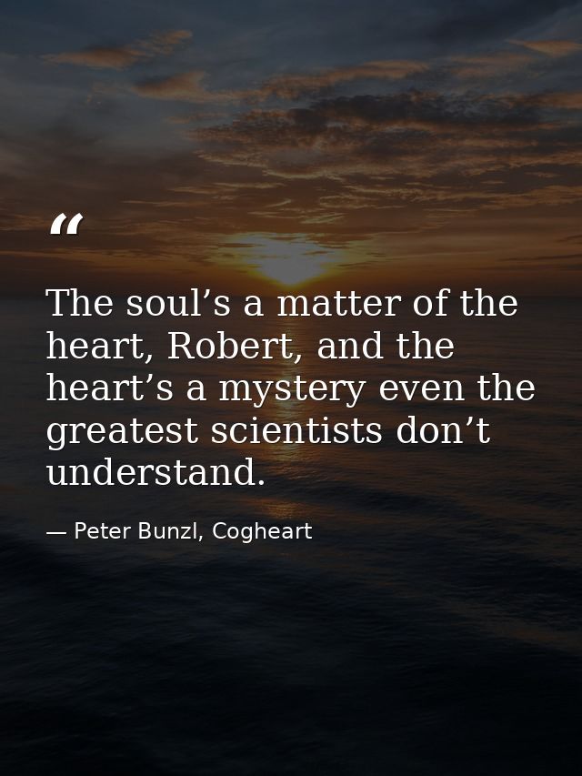 The soul’s a matter of the heart, Robert, and the heart’s a mystery even the greatest scientists don’t understand. — Peter Bunzl, Cogheart