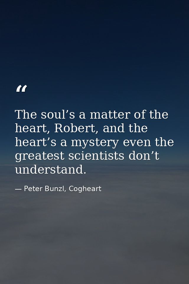 The soul’s a matter of the heart, Robert, and the heart’s a mystery even the greatest scientists don’t understand. — Peter Bunzl, Cogheart