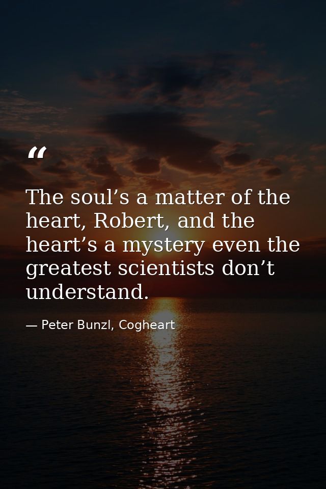 The soul’s a matter of the heart, Robert, and the heart’s a mystery even the greatest scientists don’t understand. — Peter Bunzl, Cogheart