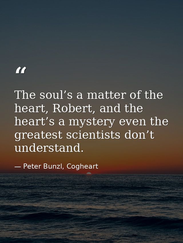 The soul’s a matter of the heart, Robert, and the heart’s a mystery even the greatest scientists don’t understand. — Peter Bunzl, Cogheart
