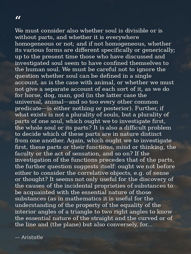 We must consider also whether soul is divisible or is without parts, and whether it is everywhere homogeneous or not; an — Aristotle