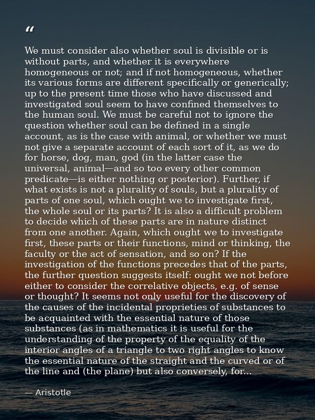 We must consider also whether soul is divisible or is without parts, and whether it is everywhere homogeneous or not; an — Aristotle
