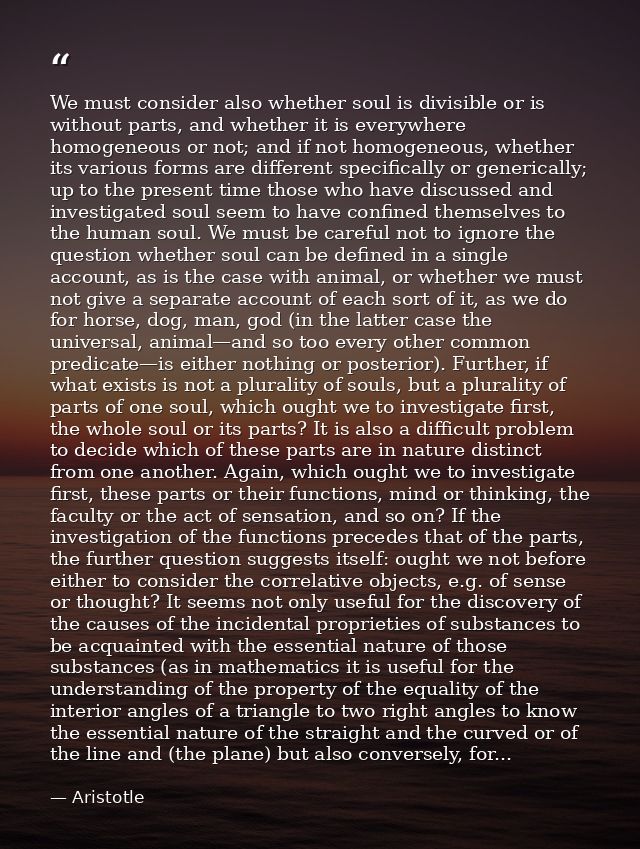 We must consider also whether soul is divisible or is without parts, and whether it is everywhere homogeneous or not; an — Aristotle