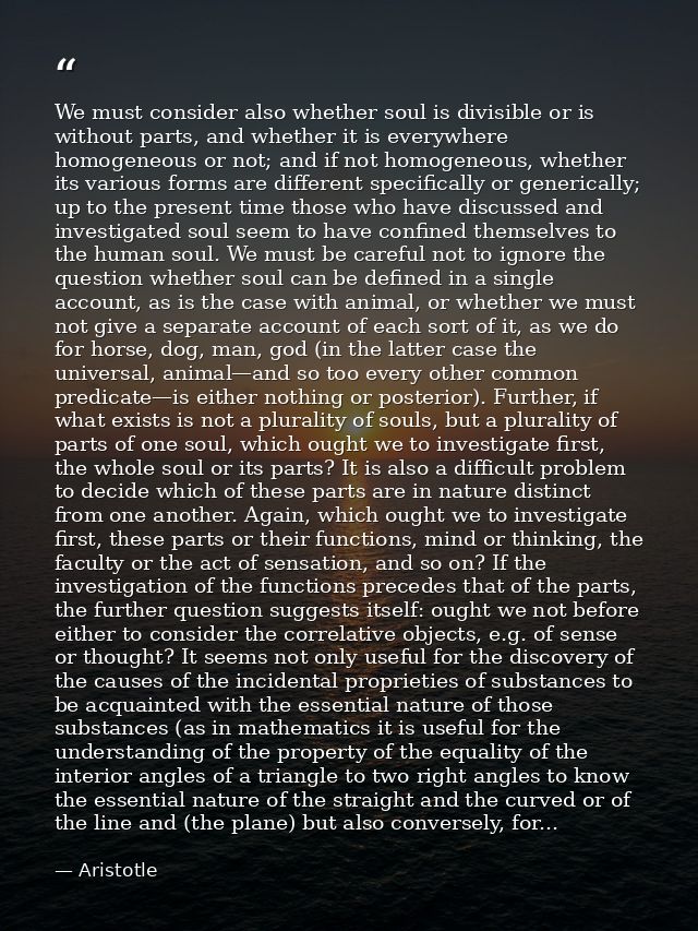 We must consider also whether soul is divisible or is without parts, and whether it is everywhere homogeneous or not; an — Aristotle