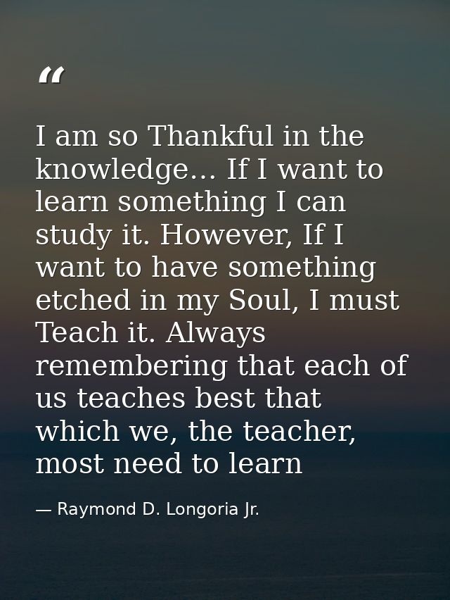 I am so Thankful in the knowledge… If I want to learn something I can study it. However, If I want to have something etc — Raymond D. Longoria Jr.