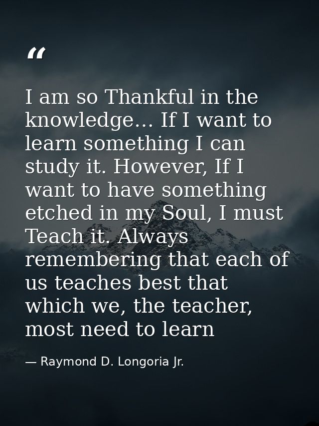 I am so Thankful in the knowledge… If I want to learn something I can study it. However, If I want to have something etc — Raymond D. Longoria Jr.