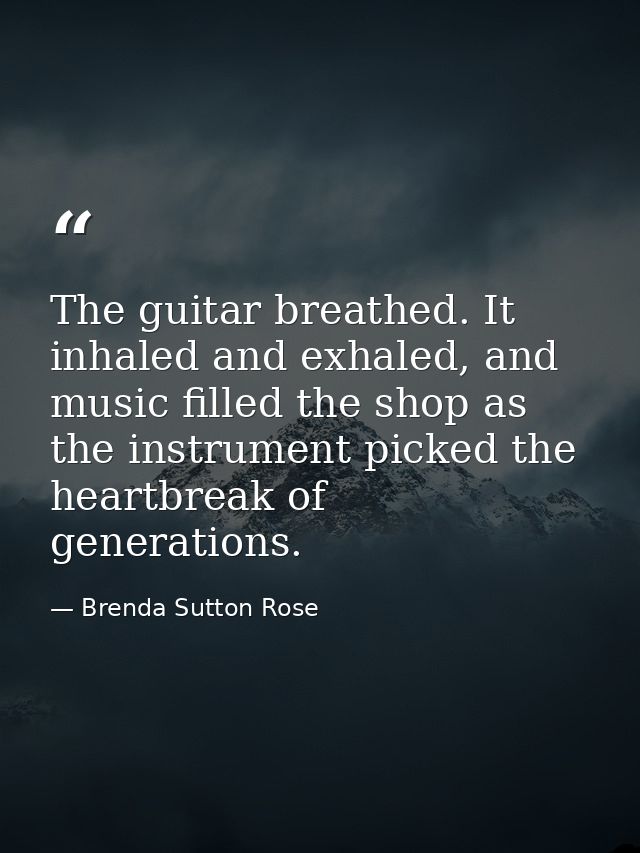 The guitar breathed. It inhaled and exhaled, and music filled the shop as the instrument picked the heartbreak of genera — Brenda Sutton Rose