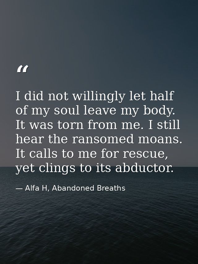 I did not willingly let half of my soul leave my body. It was torn from me. I still hear the ransomed moans. It calls to — Alfa H, Abandoned Breaths