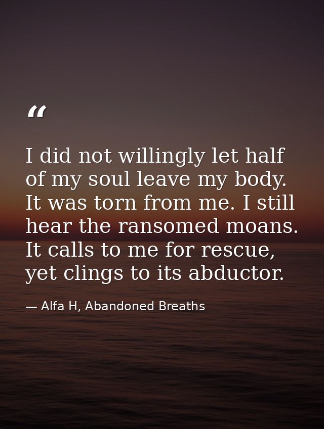 I did not willingly let half of my soul leave my body. It was torn from me. I still hear the ransomed moans. It calls to — Alfa H, Abandoned Breaths