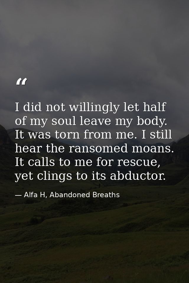 I did not willingly let half of my soul leave my body. It was torn from me. I still hear the ransomed moans. It calls to — Alfa H, Abandoned Breaths