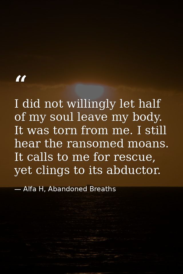 I did not willingly let half of my soul leave my body. It was torn from me. I still hear the ransomed moans. It calls to — Alfa H, Abandoned Breaths