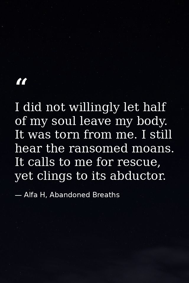 I did not willingly let half of my soul leave my body. It was torn from me. I still hear the ransomed moans. It calls to — Alfa H, Abandoned Breaths